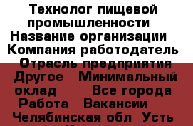 Технолог пищевой промышленности › Название организации ­ Компания-работодатель › Отрасль предприятия ­ Другое › Минимальный оклад ­ 1 - Все города Работа » Вакансии   . Челябинская обл.,Усть-Катав г.